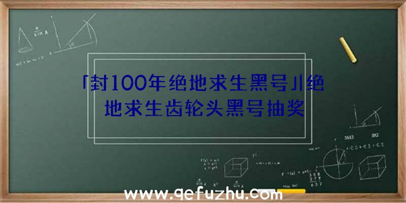 「封100年绝地求生黑号」|绝地求生齿轮头黑号抽奖